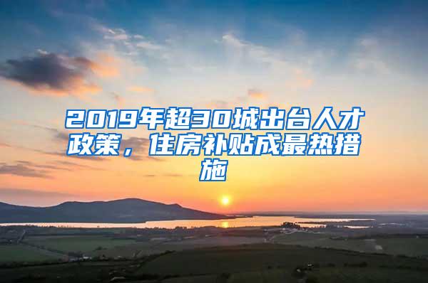 2019年超30城出台人才政策，住房补贴成最热措施