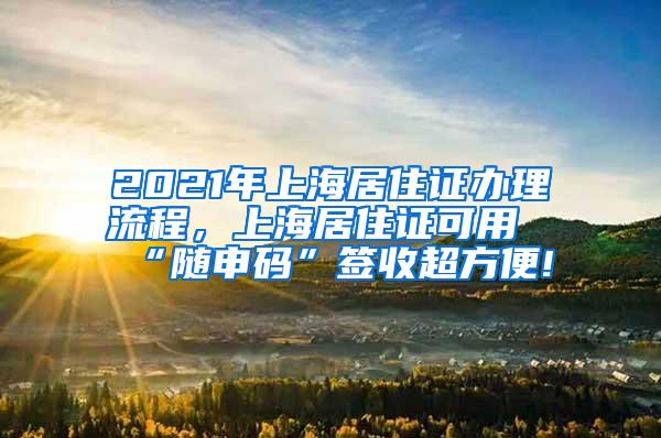 2021年上海居住证办理流程，上海居住证可用“随申码”签收超方便!