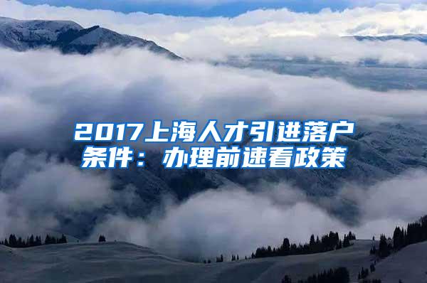 2017上海人才引进落户条件：办理前速看政策