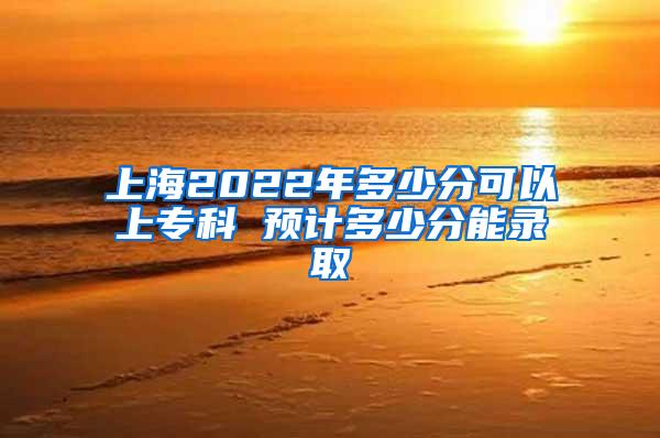 上海2022年多少分可以上专科 预计多少分能录取