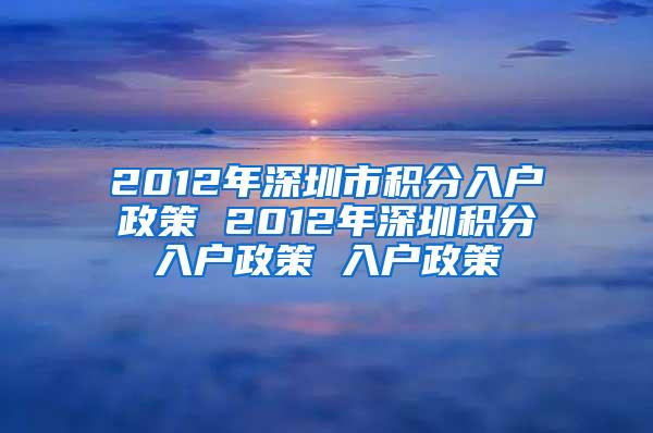 2012年深圳市积分入户政策 2012年深圳积分入户政策 入户政策