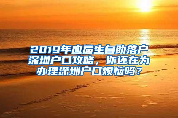 2019年应届生自助落户深圳户口攻略，你还在为办理深圳户口烦恼吗？