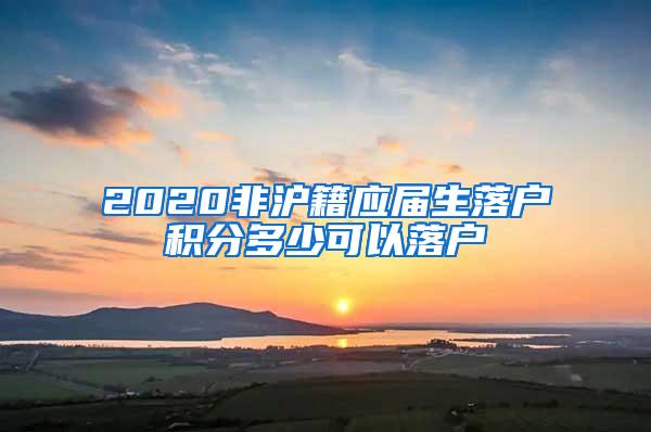 2020非沪籍应届生落户积分多少可以落户