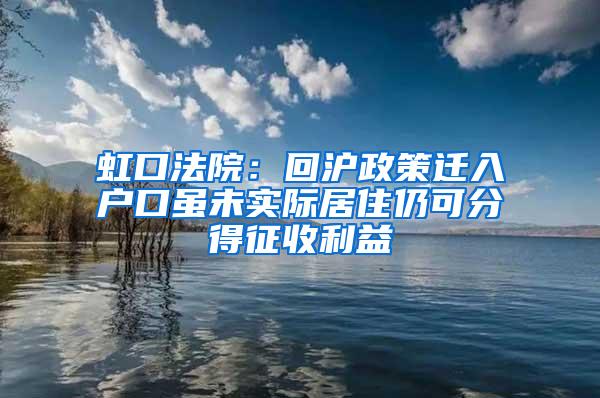 虹口法院：回沪政策迁入户口虽未实际居住仍可分得征收利益