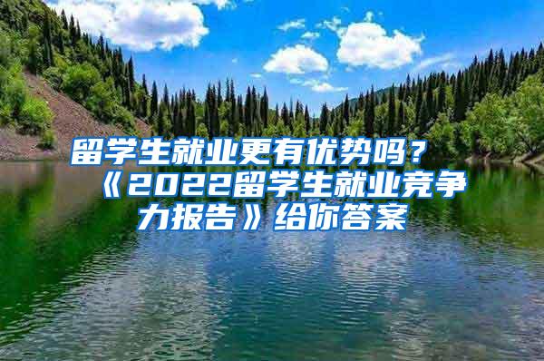 留学生就业更有优势吗？《2022留学生就业竞争力报告》给你答案