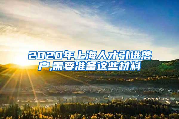 2020年上海人才引进落户,需要准备这些材料