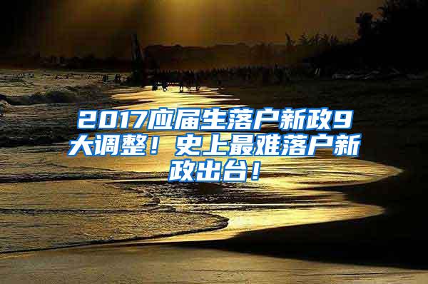 2017应届生落户新政9大调整！史上最难落户新政出台！