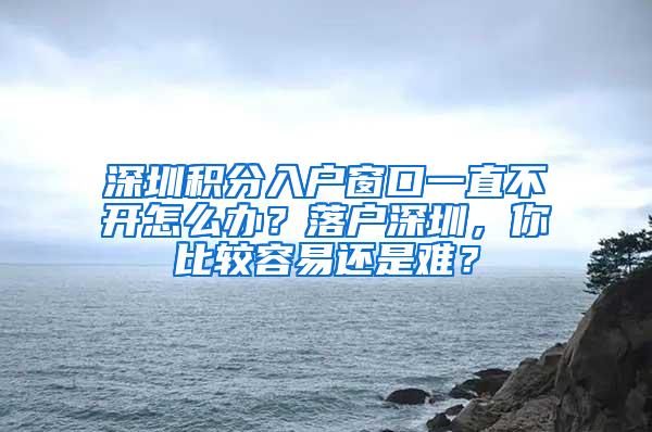 深圳积分入户窗口一直不开怎么办？落户深圳，你比较容易还是难？