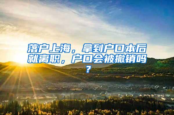 落户上海，拿到户口本后就离职，户口会被撤销吗？