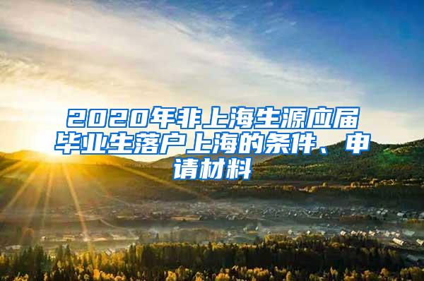 2020年非上海生源应届毕业生落户上海的条件、申请材料