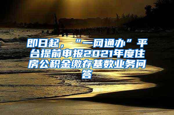 即日起，“一网通办”平台提前申报2021年度住房公积金缴存基数业务问答