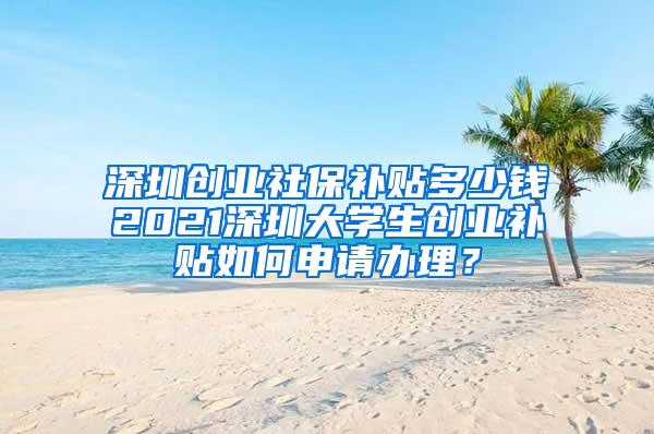 深圳创业社保补贴多少钱2021深圳大学生创业补贴如何申请办理？