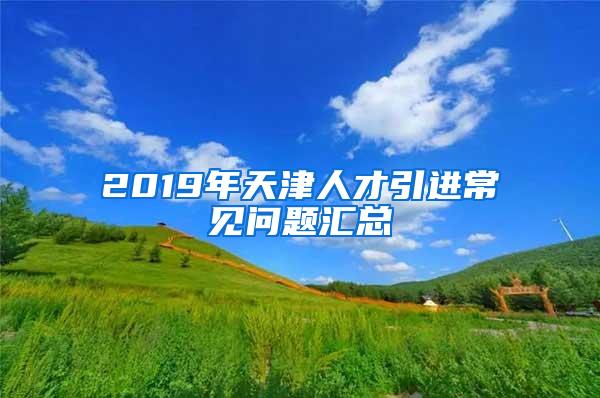 2019年天津人才引进常见问题汇总