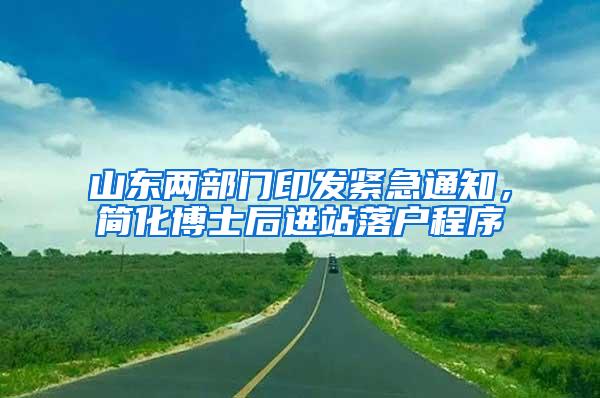 山东两部门印发紧急通知，简化博士后进站落户程序