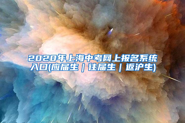 2020年上海中考网上报名系统入口(应届生｜往届生｜返沪生)