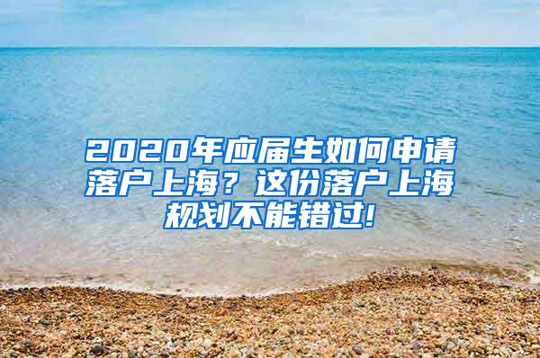 2020年应届生如何申请落户上海？这份落户上海规划不能错过!