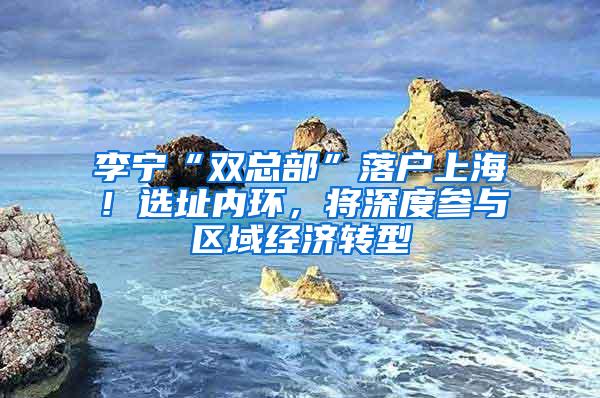 李宁“双总部”落户上海！选址内环，将深度参与区域经济转型