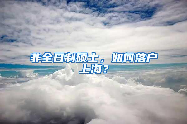 非全日制硕士，如何落户上海？