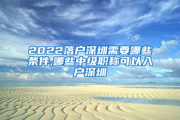 2022落户深圳需要哪些条件,哪些中级职称可以入户深圳