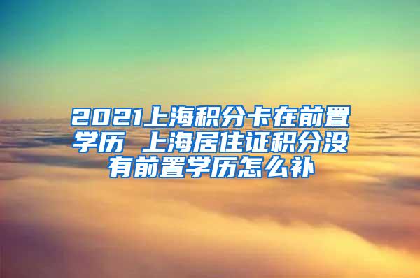 2021上海积分卡在前置学历 上海居住证积分没有前置学历怎么补