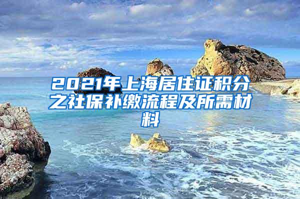 2021年上海居住证积分之社保补缴流程及所需材料