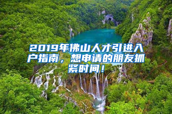 2019年佛山人才引进入户指南，想申请的朋友抓紧时间！