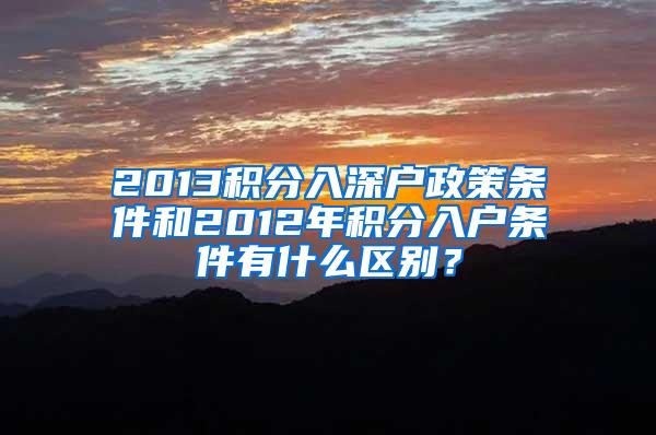 2013积分入深户政策条件和2012年积分入户条件有什么区别？