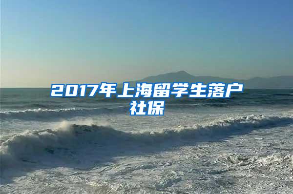 2017年上海留学生落户社保