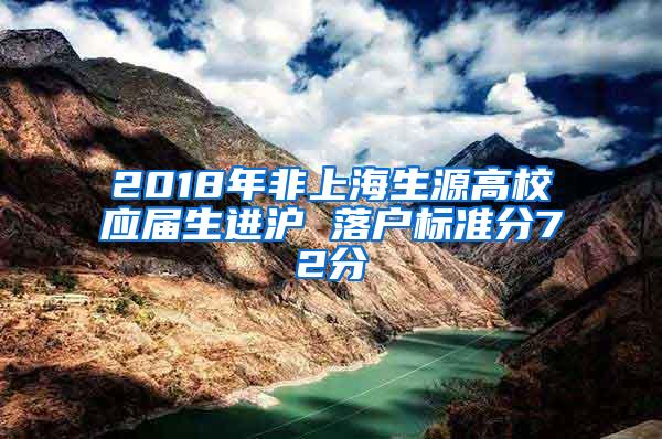 2018年非上海生源高校应届生进沪 落户标准分72分