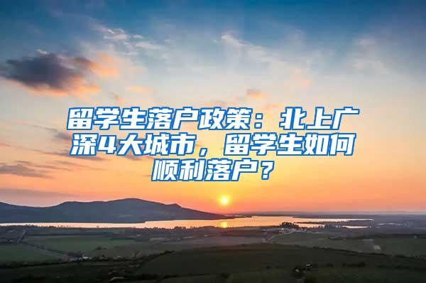 留学生落户政策：北上广深4大城市，留学生如何顺利落户？