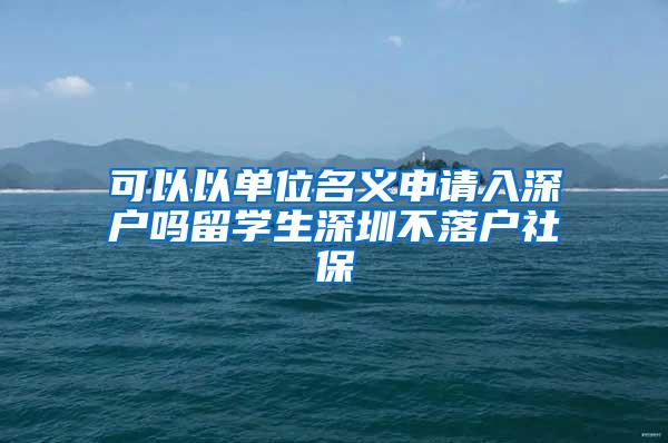 可以以单位名义申请入深户吗留学生深圳不落户社保