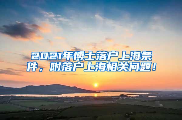 2021年博士落户上海条件，附落户上海相关问题！