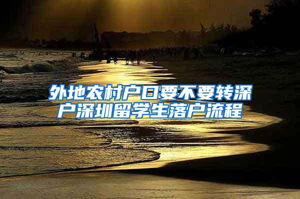 外地农村户口要不要转深户深圳留学生落户流程