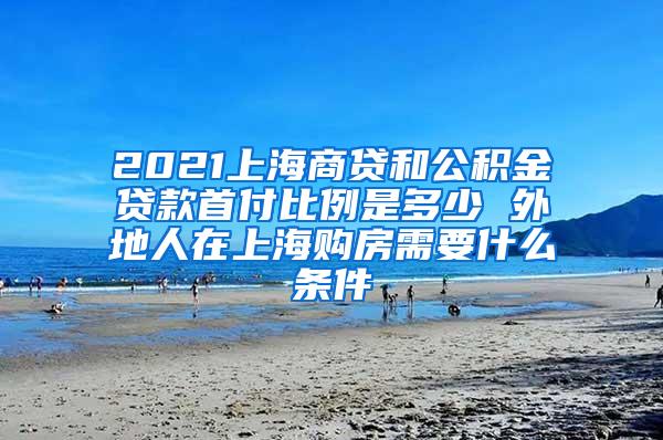 2021上海商贷和公积金贷款首付比例是多少 外地人在上海购房需要什么条件