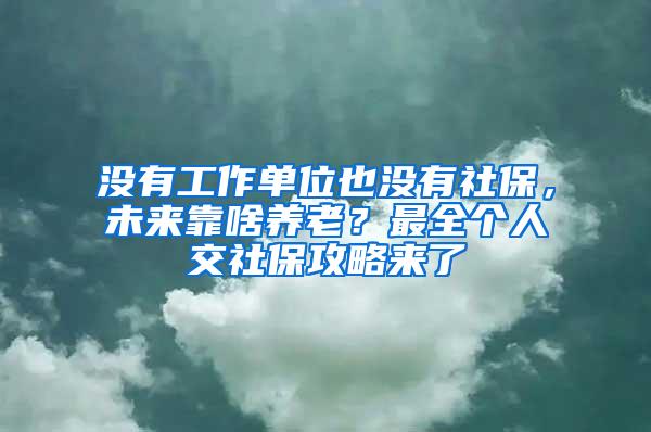 没有工作单位也没有社保，未来靠啥养老？最全个人交社保攻略来了