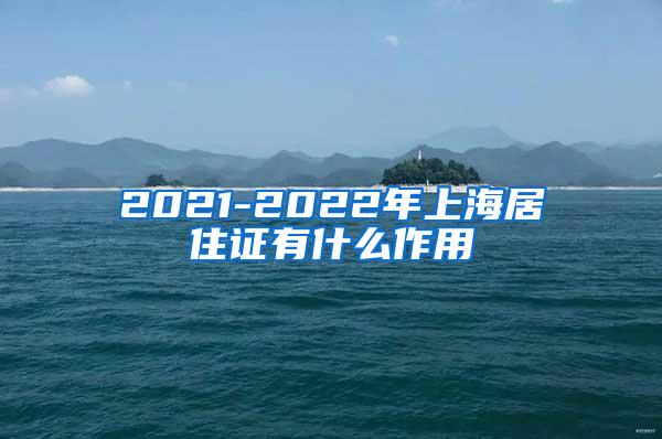 2021-2022年上海居住证有什么作用