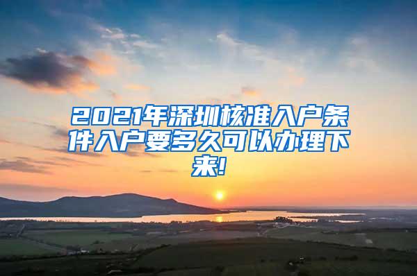 2021年深圳核准入户条件入户要多久可以办理下来!