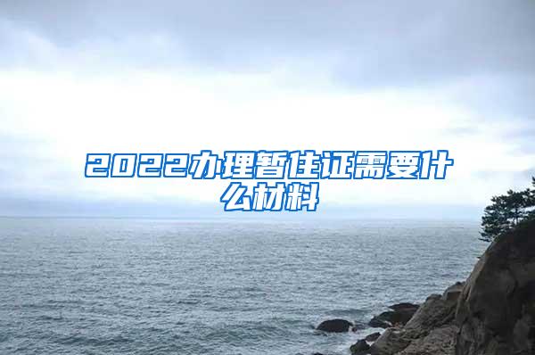 2022办理暂住证需要什么材料