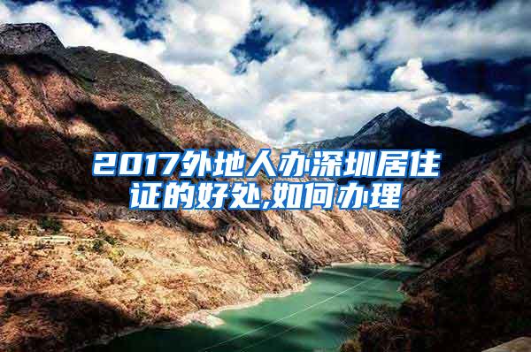 2017外地人办深圳居住证的好处,如何办理