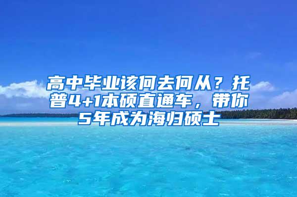 高中毕业该何去何从？托普4+1本硕直通车，带你5年成为海归硕士