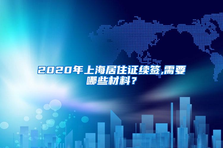 2020年上海居住证续签,需要哪些材料？