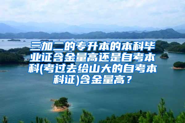 三加二的专升本的本科毕业证含金量高还是自考本科(考过去给山大的自考本科证)含金量高？