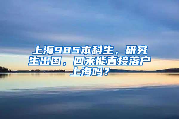 上海985本科生，研究生出国，回来能直接落户上海吗？