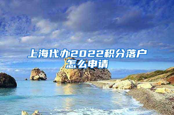 上海代办2022积分落户怎么申请