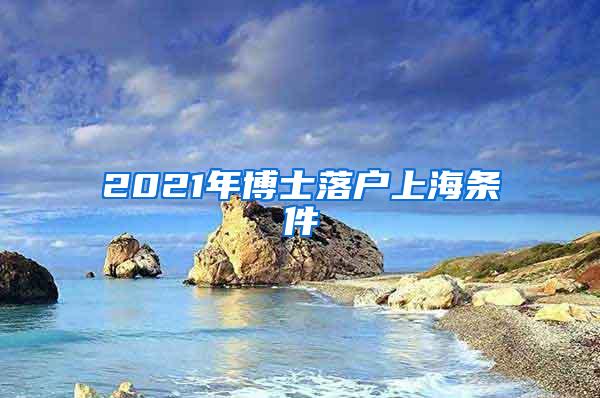 2021年博士落户上海条件