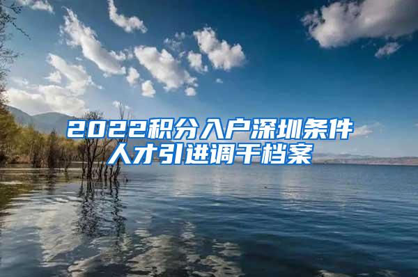 2022积分入户深圳条件人才引进调干档案