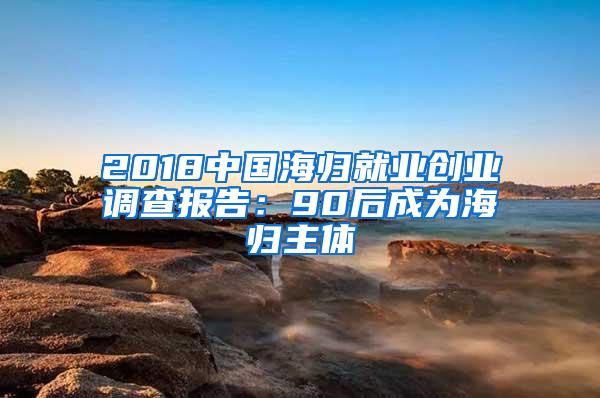 2018中国海归就业创业调查报告：90后成为海归主体