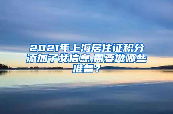 2021年上海居住证积分添加子女信息,需要做哪些准备？