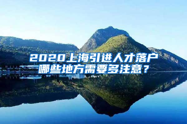 2020上海引进人才落户哪些地方需要多注意？