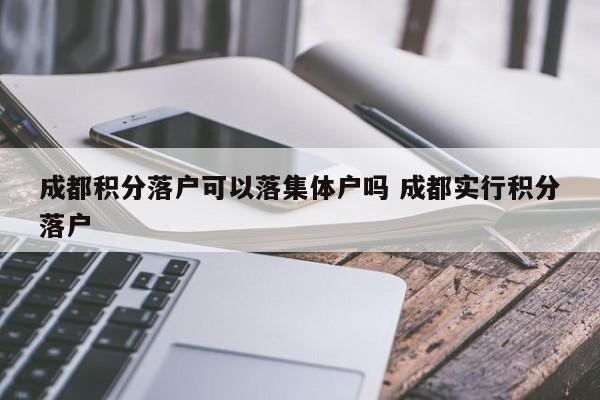 成都积分落户可以落集体户吗 成都实行积分落户